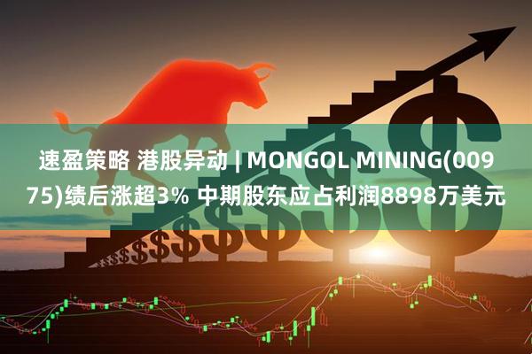 速盈策略 港股异动 | MONGOL MINING(00975)绩后涨超3% 中期股东应占利润8898万美元