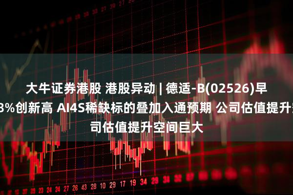 大牛证券港股 港股异动 | 德适-B(02526)早盘涨近18%创新高 AI4S稀缺标的叠加入通预期 公司估值提升空间巨大