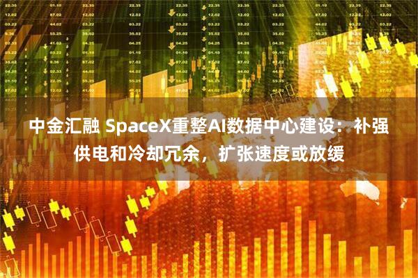 中金汇融 SpaceX重整AI数据中心建设：补强供电和冷却冗余，扩张速度或放缓