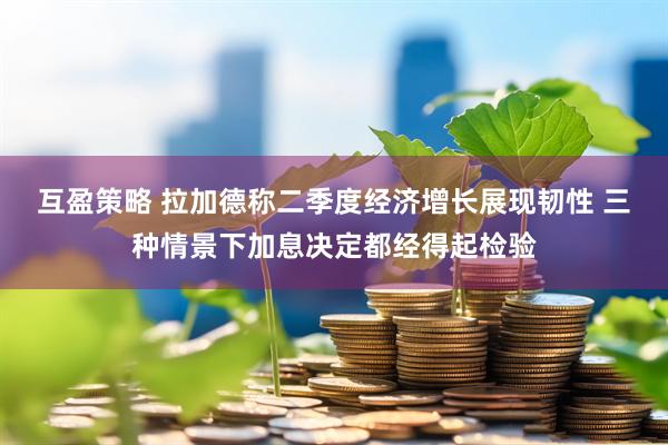 互盈策略 拉加德称二季度经济增长展现韧性 三种情景下加息决定都经得起检验